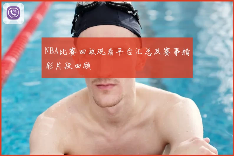 NBA比赛回放观看平台汇总及赛事精彩片段回顾