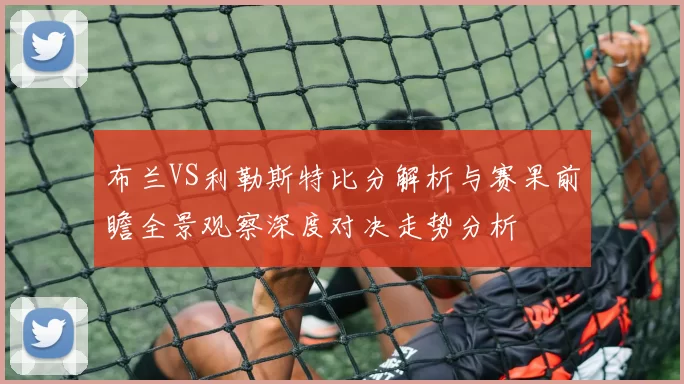 布兰VS利勒斯特比分解析与赛果前瞻全景观察深度对决走势分析