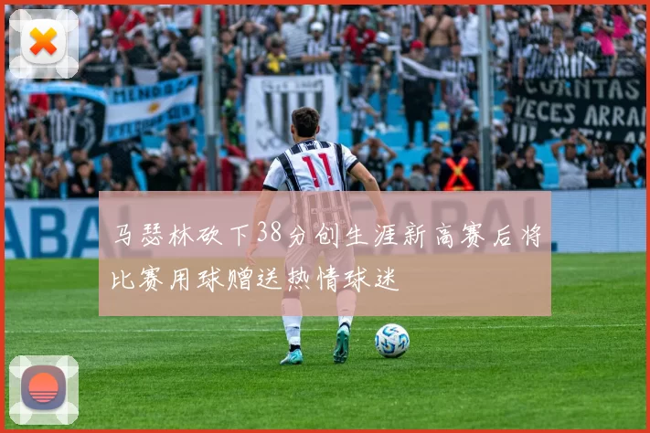 马瑟林砍下38分创生涯新高赛后将比赛用球赠送热情球迷