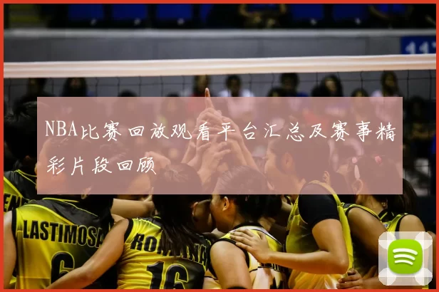 NBA比赛回放观看平台汇总及赛事精彩片段回顾