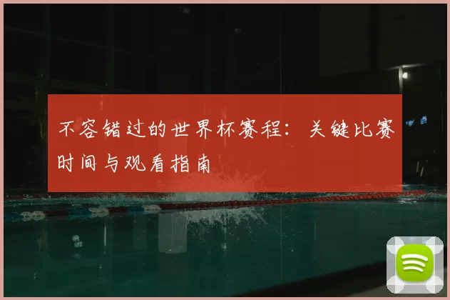 不容错过的世界杯赛程:关键比赛时间与观看指南