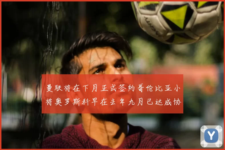 曼联将在下月正式签约哥伦比亚小将奥罗斯科早在去年九月已达成协议