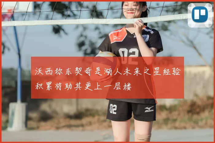 沃西称东契奇是湖人未来之星经验积累将助其更上一层楼