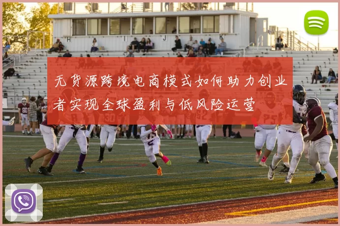无货源跨境电商模式如何助力创业者实现全球盈利与低风险运营