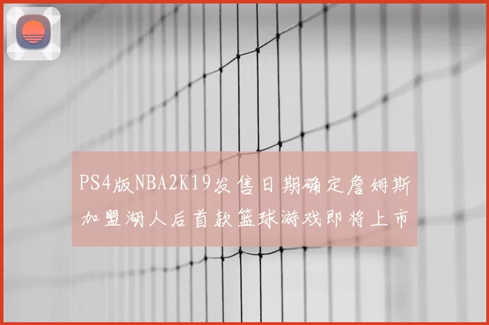 PS4版NBA2K19发售日期确定詹姆斯加盟湖人后首款篮球游戏即将上市
