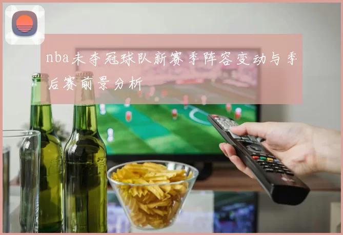nba未夺冠球队新赛季阵容变动与季后赛前景分析