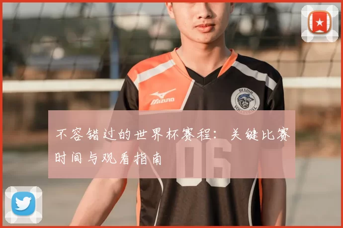 不容错过的世界杯赛程:关键比赛时间与观看指南