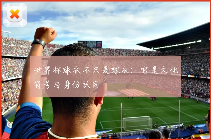 世界杯球衣不只是球衣：它是文化符号与身份认同