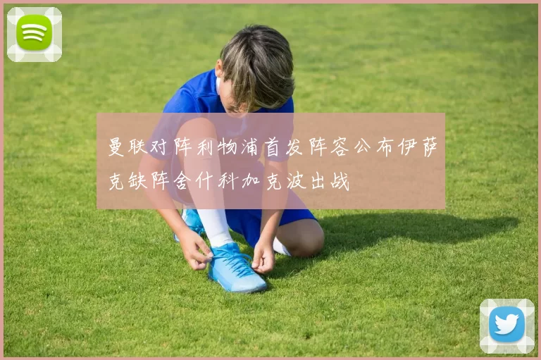 曼联对阵利物浦首发阵容公布伊萨克缺阵舍什科加克波出战