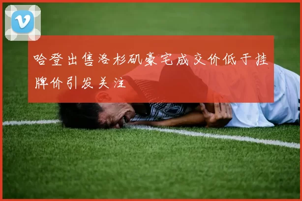 哈登出售洛杉矶豪宅成交价低于挂牌价引发关注