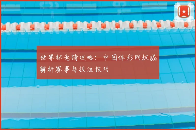世界杯竞猜攻略：中国体彩网权威解析赛事与投注技巧