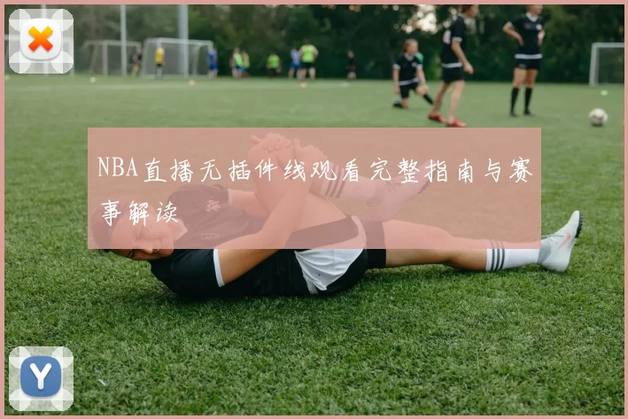 NBA直播无插件线观看完整指南与赛事解读