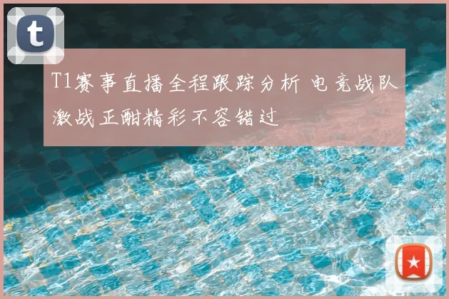 T1赛事直播全程跟踪分析 电竞战队激战正酣精彩不容错过