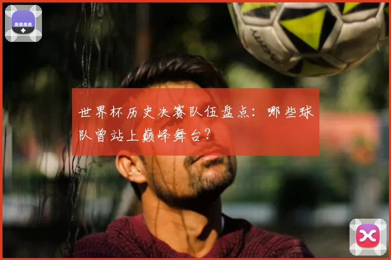 世界杯历史决赛队伍盘点：哪些球队曾站上巅峰舞台？