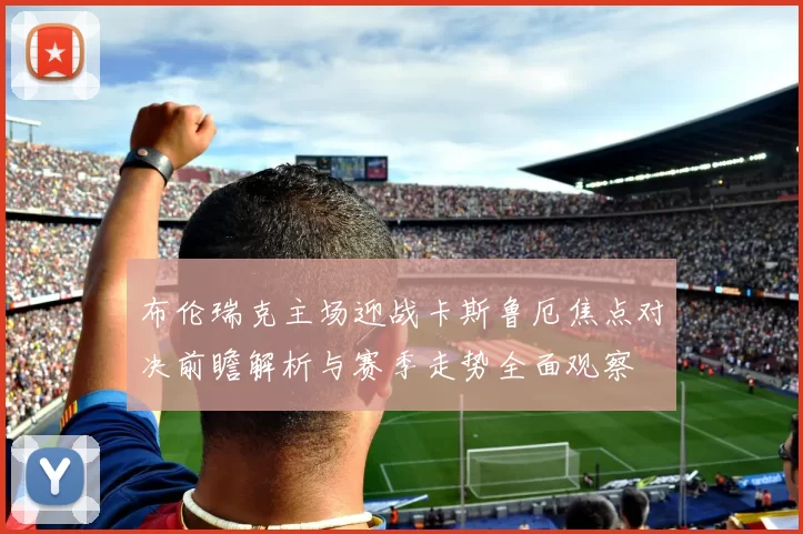 布伦瑞克主场迎战卡斯鲁厄焦点对决前瞻解析与赛季走势全面观察