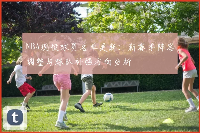 NBA现役球员名单更新：新赛季阵容调整与球队补强方向分析