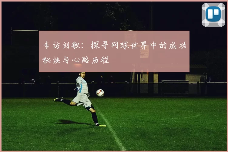 专访刘敏：探寻网球世界中的成功秘诀与心路历程