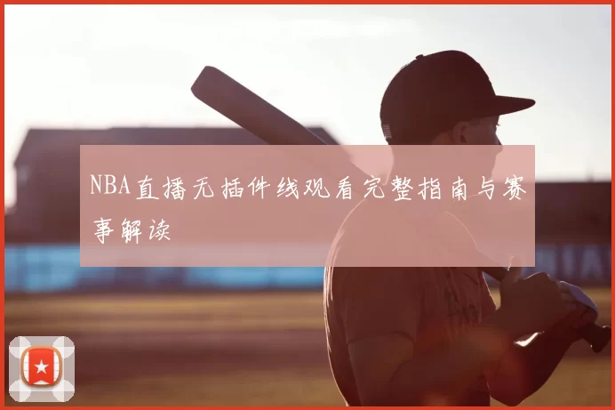 NBA直播无插件线观看完整指南与赛事解读