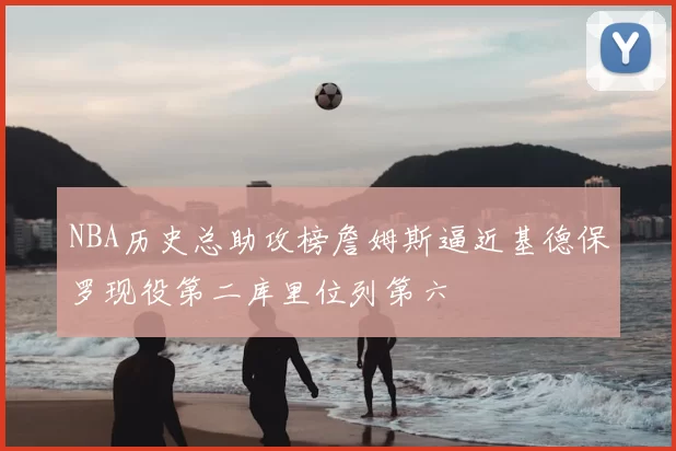 NBA历史总助攻榜詹姆斯逼近基德保罗现役第二库里位列第六