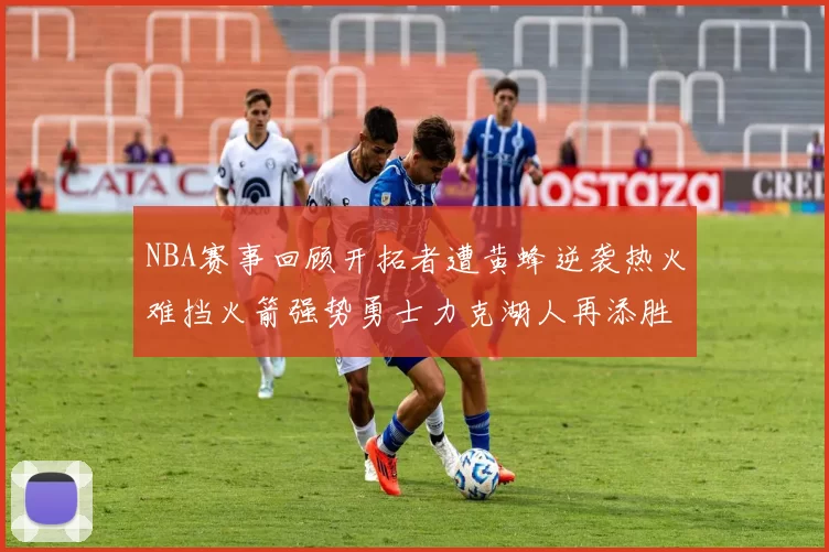 NBA赛事回顾开拓者遭黄蜂逆袭热火难挡火箭强势勇士力克湖人再添胜绩