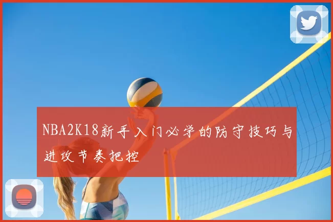 NBA2K18新手入门必学的防守技巧与进攻节奏把控