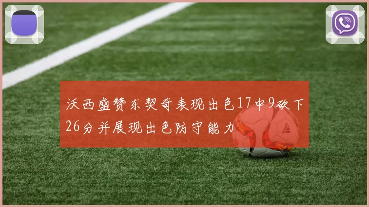 沃西盛赞东契奇表现出色17中9砍下26分并展现出色防守能力