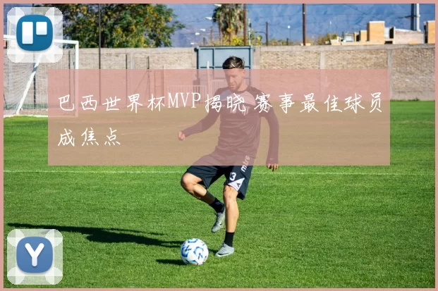 巴西世界杯MVP揭晓 赛事最佳球员成焦点