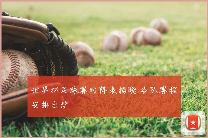 世界杯足球赛对阵表揭晓 各队赛程安排出炉