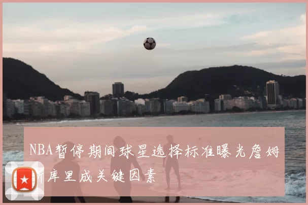 NBA暂停期间球星选择标准曝光詹姆斯库里成关键因素