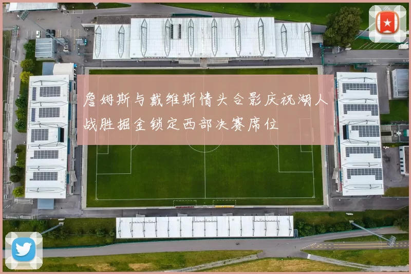 詹姆斯与戴维斯情头合影庆祝湖人战胜掘金锁定西部决赛席位