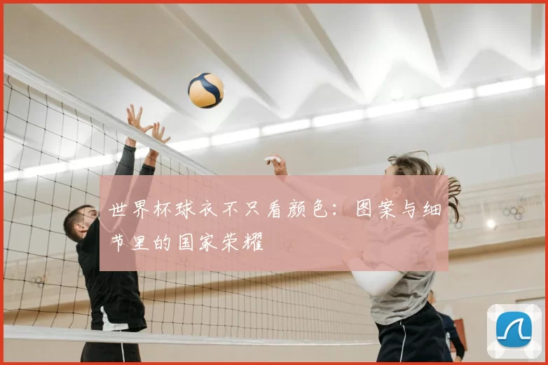 世界杯球衣不只看颜色：图案与细节里的国家荣耀