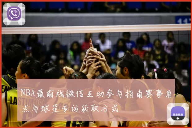 NBA最前线微信互动参与指南赛事看点与球星专访获取方式