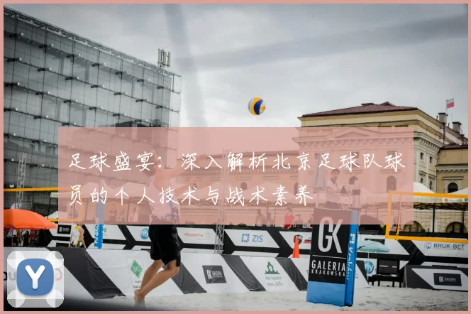 足球盛宴：深入解析北京足球队球员的个人技术与战术素养