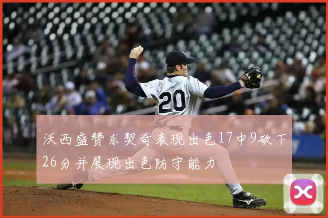 沃西盛赞东契奇表现出色17中9砍下26分并展现出色防守能力