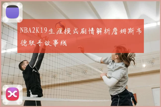 NBA2K19生涯模式剧情解析詹姆斯韦德联手故事线