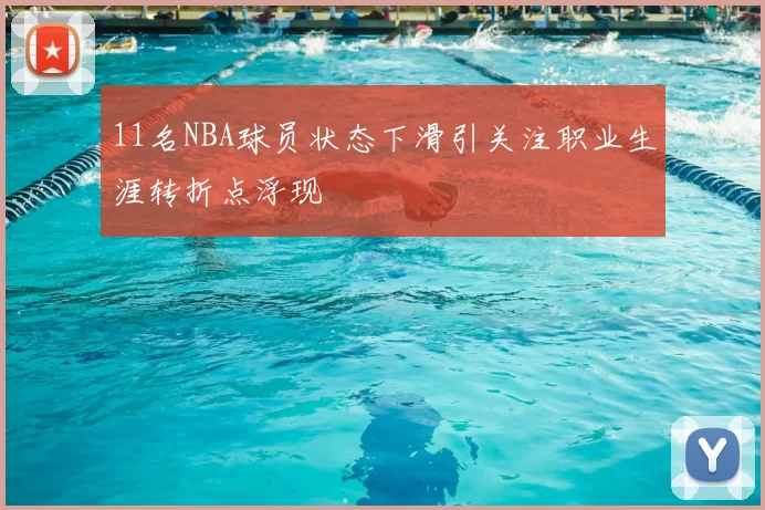 11名NBA球员状态下滑引关注职业生涯转折点浮现