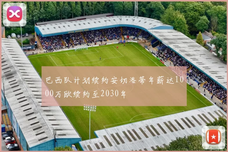 巴西队计划续约安切洛蒂年薪达1000万欧续约至2030年