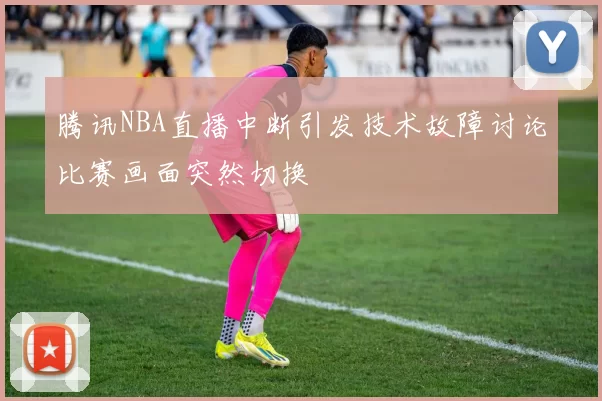 腾讯NBA直播中断引发技术故障讨论比赛画面突然切换
