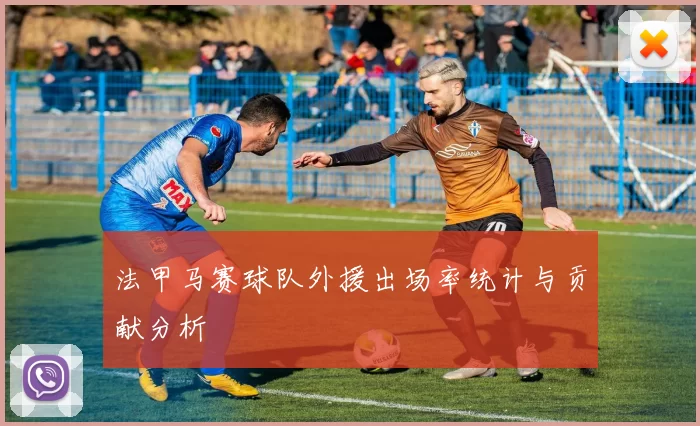 法甲马赛球队外援出场率统计与贡献分析
