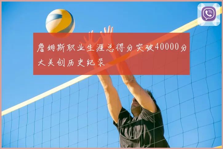 詹姆斯职业生涯总得分突破40000分大关创历史纪录
