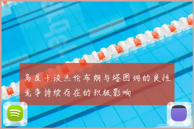 乌度卡谈杰伦布朗与塔图姆的良性竞争持续存在的积极影响