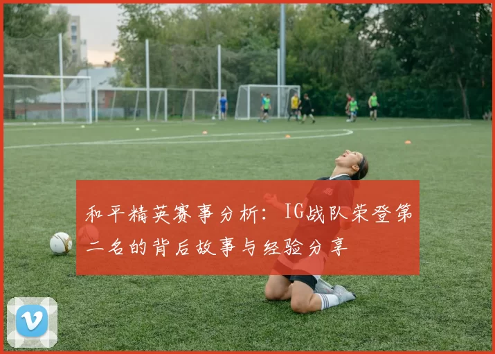 和平精英赛事分析：IG战队荣登第二名的背后故事与经验分享