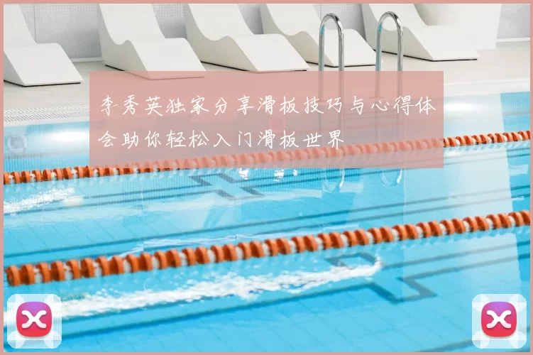 李秀英独家分享滑板技巧与心得体会助你轻松入门滑板世界
