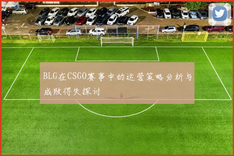 BLG在CSGO赛事中的运营策略分析与成败得失探讨