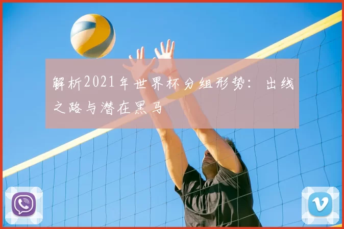 解析2021年世界杯分组形势：出线之路与潜在黑马