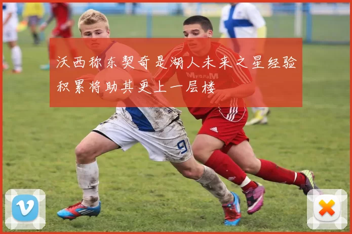 沃西称东契奇是湖人未来之星经验积累将助其更上一层楼