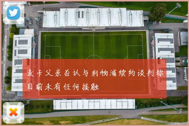 麦卡父亲否认与利物浦续约谈判称目前未有任何接触