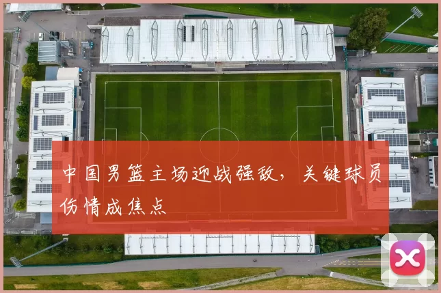 中国男篮主场迎战强敌，关键球员伤情成焦点