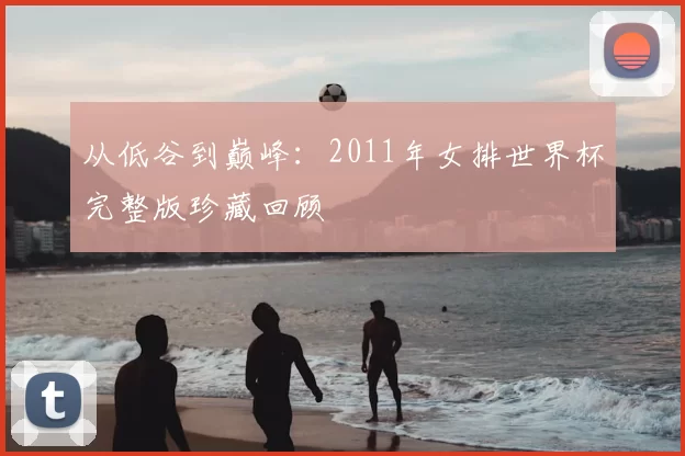 从低谷到巅峰：2011年女排世界杯完整版珍藏回顾