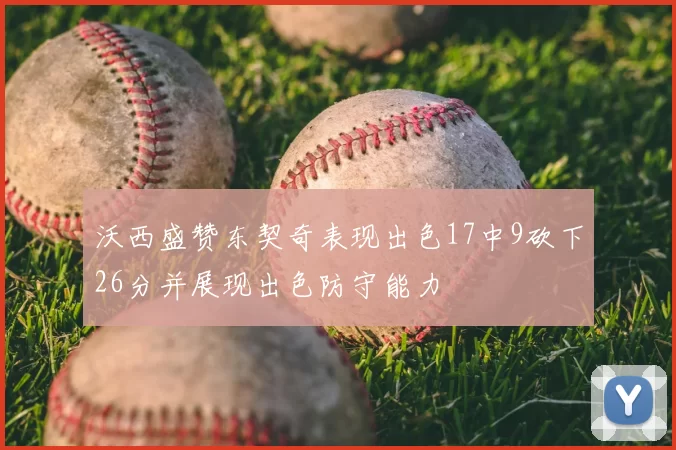 沃西盛赞东契奇表现出色17中9砍下26分并展现出色防守能力